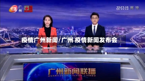 疫情广州新闻/广州 疫情新闻发布会-第1张图片