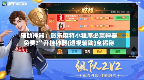 辅助神器：微乐麻将小程序必赢神器免费?”开挂神器{透视辅助}全揭秘-第3张图片