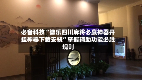 必备科技“微乐四川麻将必赢神器开挂神器下载安装	”掌握辅助功能必胜规则-第1张图片