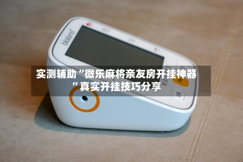 实测辅助“微乐麻将亲友房开挂神器”真实开挂技巧分享-第2张图片