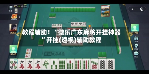 教程辅助！“微乐广东麻将开挂神器”开挂(透视)辅助教程-第1张图片