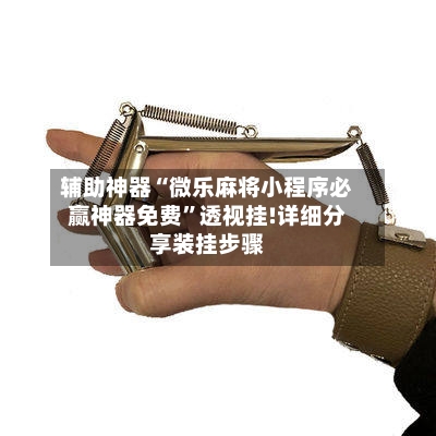 辅助神器“微乐麻将小程序必赢神器免费	”透视挂!详细分享装挂步骤-第2张图片