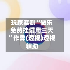 玩家实测“微乐免费挂试用三天”作弊(透视)透视辅助-第2张图片
