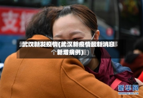 武汉新发疫情(武汉新疫情最新消息新增病例)-第2张图片