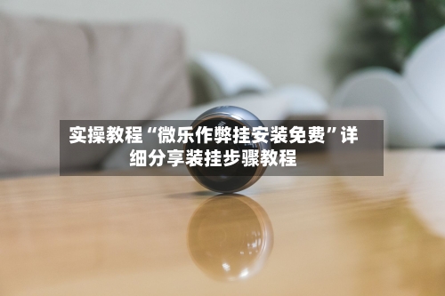 实操教程“微乐作弊挂安装免费”详细分享装挂步骤教程-第2张图片