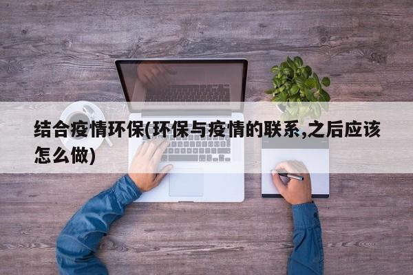 结合疫情环保(环保与疫情的联系,之后应该怎么做)