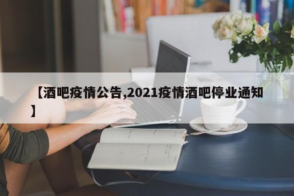 【酒吧疫情公告,2021疫情酒吧停业通知】