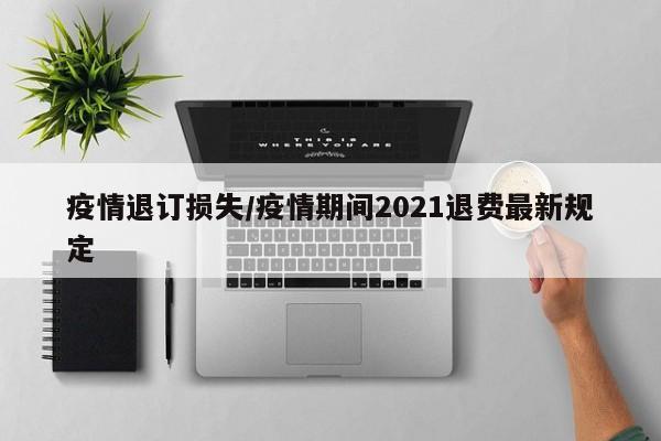 疫情退订损失/疫情期间2021退费最新规定