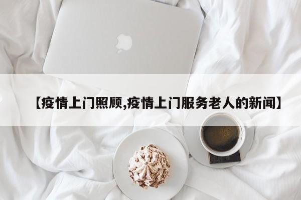 【疫情上门照顾,疫情上门服务老人的新闻】