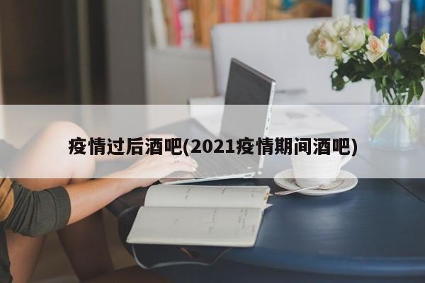 疫情过后酒吧(2021疫情期间酒吧)