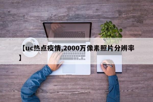 【uc热点疫情,2000万像素照片分辨率】