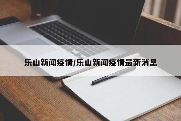 乐山新闻疫情/乐山新闻疫情最新消息