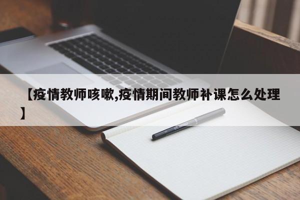 【疫情教师咳嗽,疫情期间教师补课怎么处理】