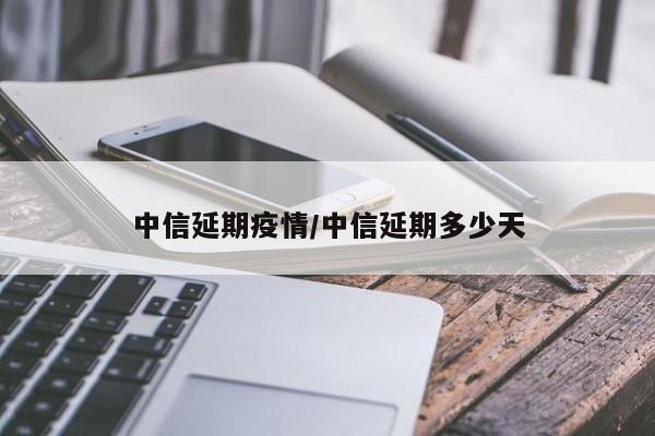 中信延期疫情/中信延期多少天