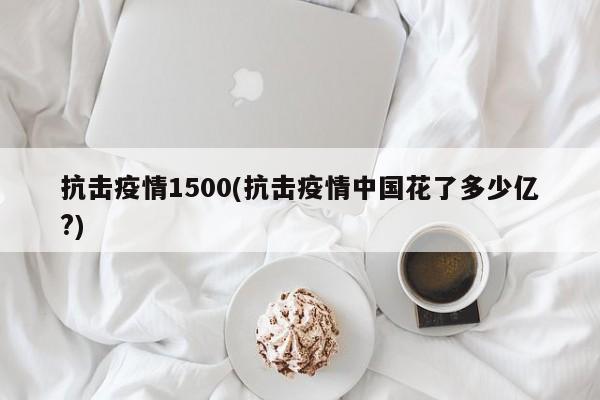 抗击疫情1500(抗击疫情中国花了多少亿?)