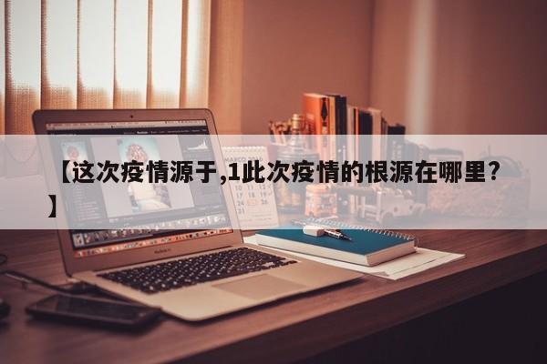 【这次疫情源于,1此次疫情的根源在哪里?】