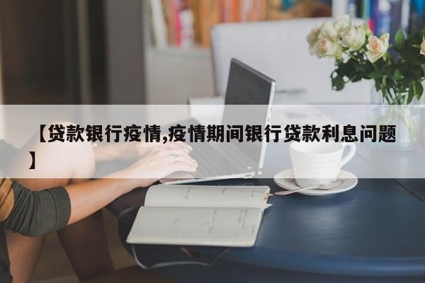 【贷款银行疫情,疫情期间银行贷款利息问题】
