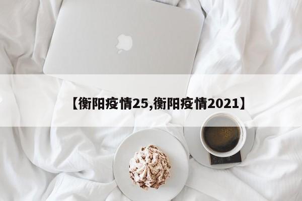 【衡阳疫情25,衡阳疫情2021】