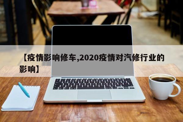 【疫情影响修车,2020疫情对汽修行业的影响】