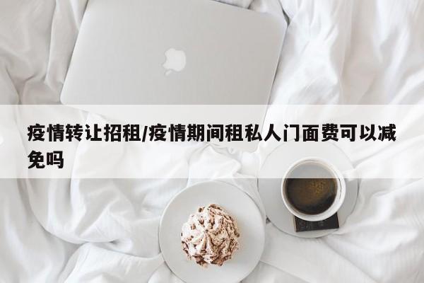 疫情转让招租/疫情期间租私人门面费可以减免吗