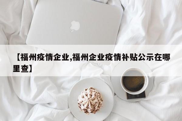 【福州疫情企业,福州企业疫情补贴公示在哪里查】