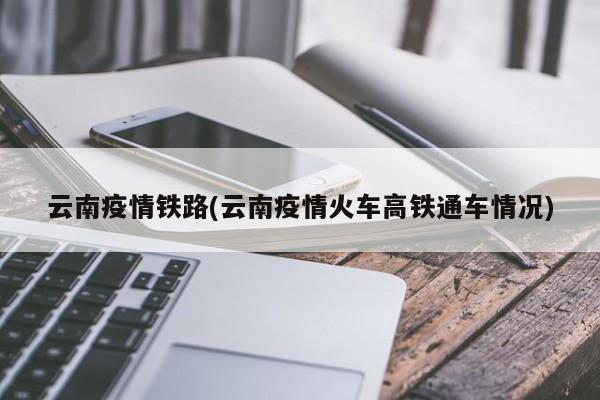 云南疫情铁路(云南疫情火车高铁通车情况)