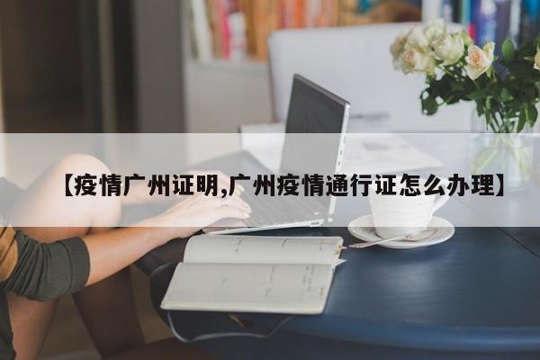 【疫情广州证明,广州疫情通行证怎么办理】
